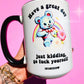 Have A Great Day Just Kidding Mug