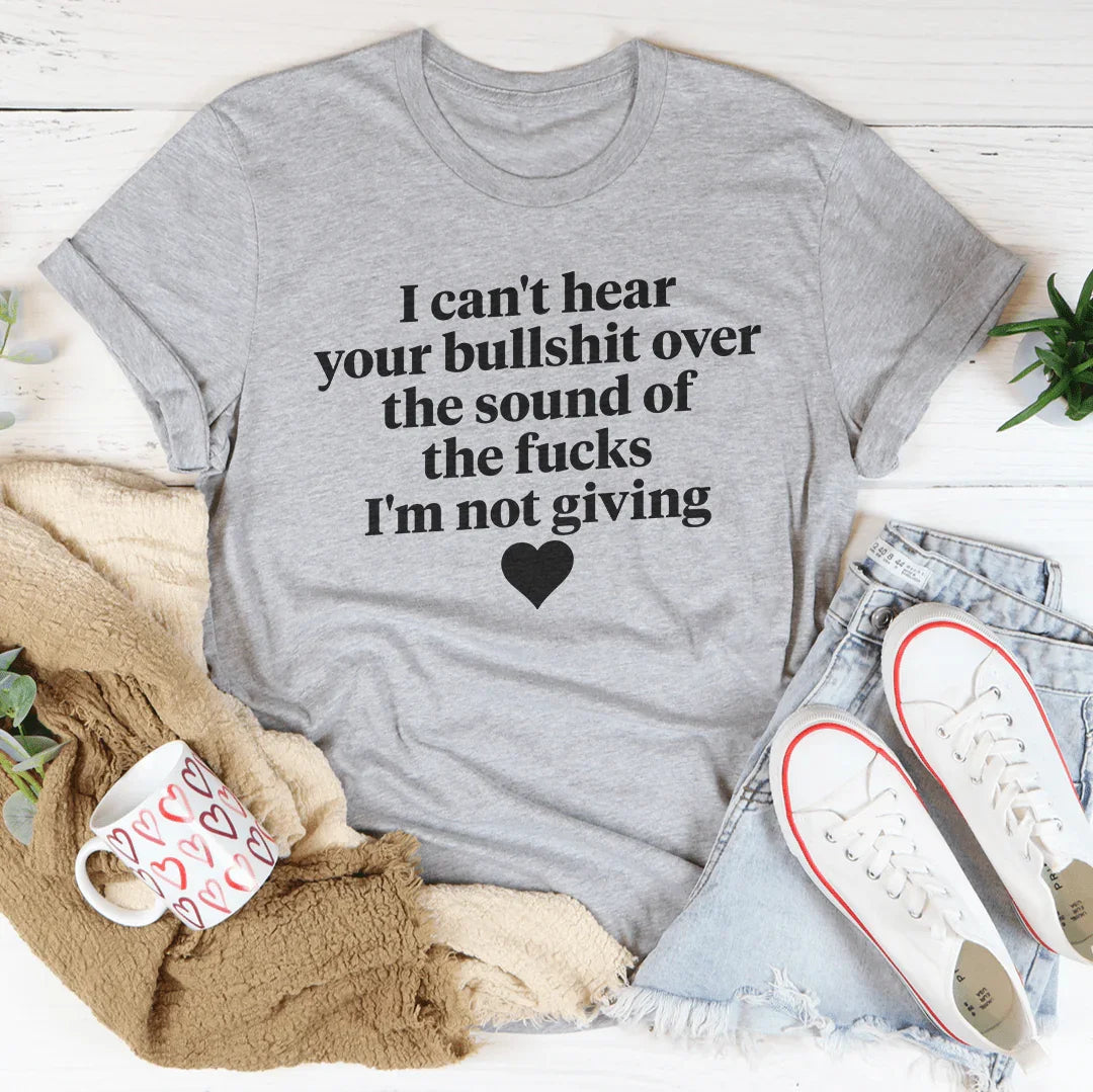 I Can't Hear Your Bullshit Over The Sound Of The F-cks Tee